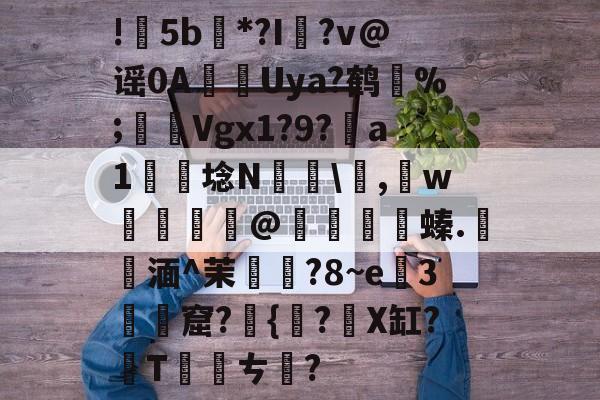 九游体育入口-包含!甦5b紕*?I簶?v@谣0AUya?鹤纼%;輾Vgx1?9?a1岴埝N驎\,賘w癧@鱇	篔螓.記湎^茉襥?8~e粇3摡墫窟?椪{絀?X缸?T刾ㄘ郋?的词条